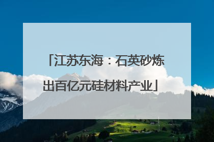 江苏东海：石英砂炼出百亿元硅材料产业