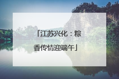 江苏兴化：粽香传情迎端午