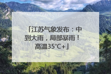 江苏气象发布：中到大雨，局部暴雨！高温35℃+