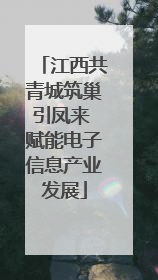 江西共青城筑巢引凤来 赋能电子信息产业发展