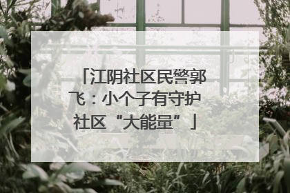 江阴社区民警郭飞：小个子有守护社区“大能量”