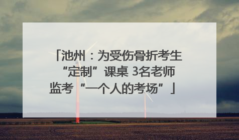 池州：为受伤骨折考生“定制”课桌 3名老师监考“一个人的考场”