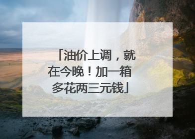 油价上调，就在今晚！加一箱多花两三元钱