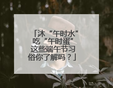 沐“午时水” 吃“午时蛋” 这些端午节习俗你了解吗？