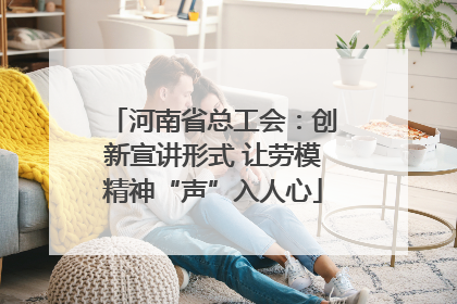 河南省总工会：创新宣讲形式 让劳模精神“声”入人心