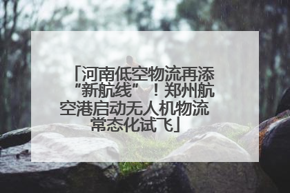 河南低空物流再添“新航线”！郑州航空港启动无人机物流常态化试飞