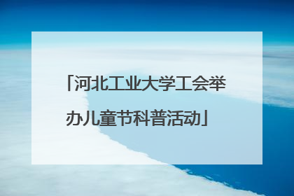 河北工业大学工会举办儿童节科普活动