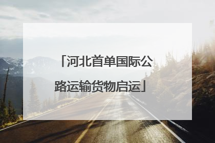 河北首单国际公路运输货物启运