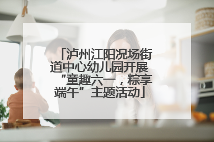 泸州江阳况场街道中心幼儿园开展“童趣六一，粽享端午”主题活动