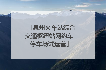 泉州火车站综合交通枢纽站网约车停车场试运营