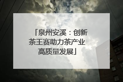 泉州安溪：创新茶王赛助力茶产业高质量发展