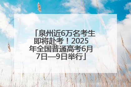 泉州近6万名考生即将赴考！2025年全国普通高考6月7日—9日举行