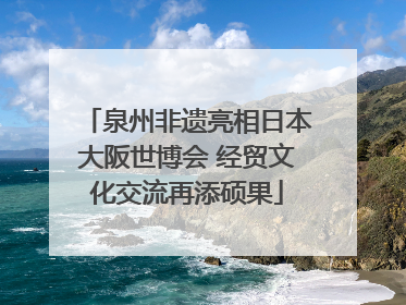 泉州非遗亮相日本大阪世博会 经贸文化交流再添硕果