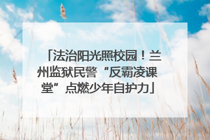 法治阳光照校园！兰州监狱民警“反霸凌课堂”点燃少年自护力