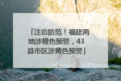 注意防范！福建两地涉橙色预警，43县市区涉黄色预警
