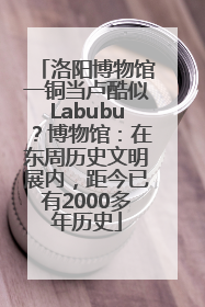 洛阳博物馆一铜当卢酷似Labubu？博物馆：在东周历史文明展内，距今已有2000多年历史