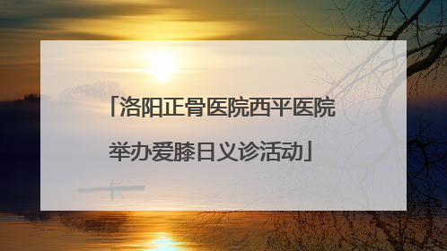 洛阳正骨医院西平医院举办爱膝日义诊活动