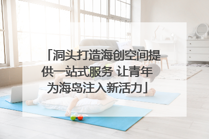 洞头打造海创空间提供一站式服务 让青年为海岛注入新活力