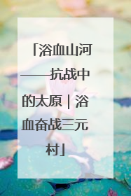 浴血山河——抗战中的太原｜浴血奋战三元村