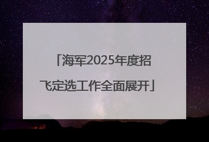 海军2025年度招飞定选工作全面展开