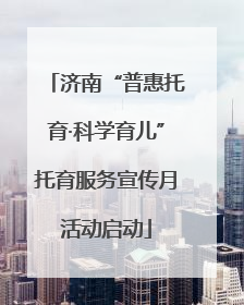 济南“普惠托育·科学育儿”托育服务宣传月活动启动