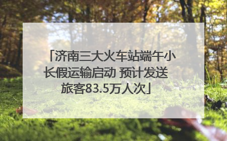 济南三大火车站端午小长假运输启动 预计发送旅客83.5万人次
