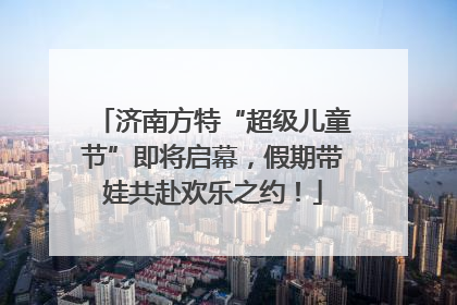 济南方特“超级儿童节”即将启幕，假期带娃共赴欢乐之约！