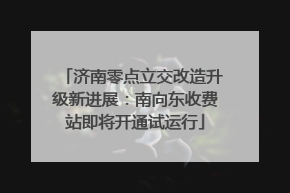 济南零点立交改造升级新进展：南向东收费站即将开通试运行