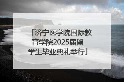 济宁医学院国际教育学院2025届留学生毕业典礼举行