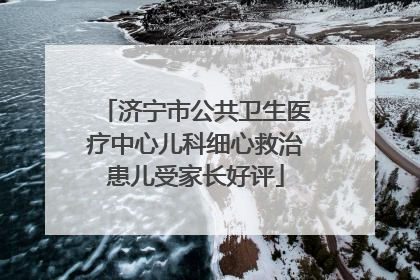 济宁市公共卫生医疗中心儿科细心救治患儿受家长好评