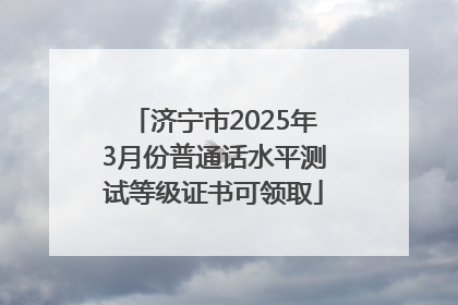 济宁市2025年3月份普通话水平测试等级证书可领取