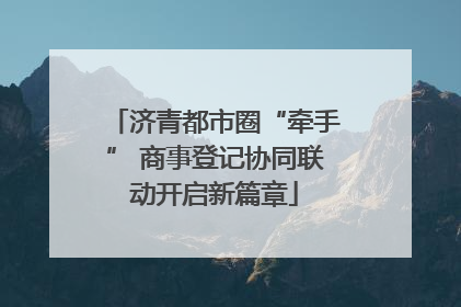 济青都市圈“牵手” 商事登记协同联动开启新篇章