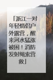 浙江一对年轻情侣户外露营，醒来河水猛涨被困！消防发射绳索营救