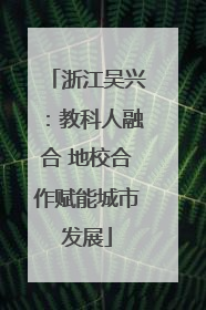 浙江吴兴：教科人融合 地校合作赋能城市发展