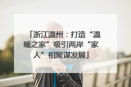 浙江温州：打造“温暖之家”吸引两岸“家人”相聚谋发展