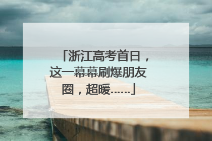 浙江高考首日，这一幕幕刷爆朋友圈，超暖……