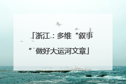 浙江：多维“叙事”做好大运河文章