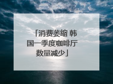 消费萎缩 韩国一季度咖啡厅数量减少