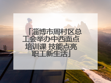 淄博市周村区总工会举办中西面点培训课 技能点亮职工新生活