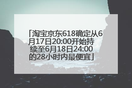 淘宝京东618确定从6月17日20:00开始持续至6月18日24:00的28小时内最便宜