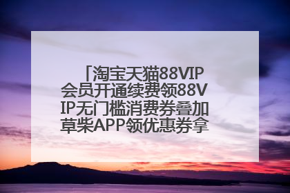 淘宝天猫88VIP会员开通续费领88VIP无门槛消费券叠加草柴APP领优惠券拿购物返利更省钱