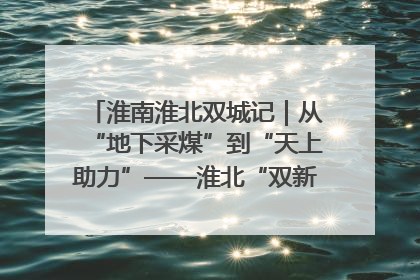 淮南淮北双城记｜从“地下采煤”到“天上助力”——淮北“双新”产业突围记