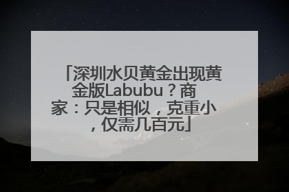 深圳水贝黄金出现黄金版Labubu？商家：只是相似，克重小，仅需几百元