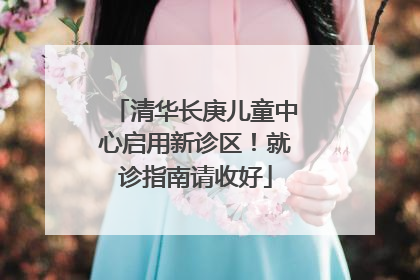 清华长庚儿童中心启用新诊区！就诊指南请收好