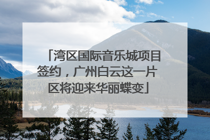 湾区国际音乐城项目签约，广州白云这一片区将迎来华丽蝶变