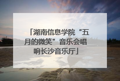 湖南信息学院“五月的微笑”音乐会唱响长沙音乐厅