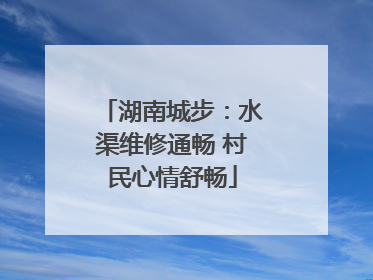湖南城步：水渠维修通畅 村民心情舒畅