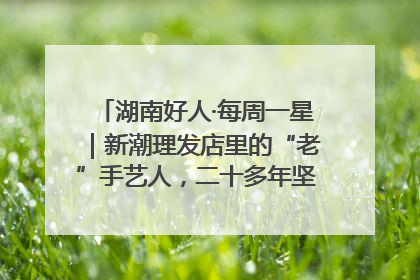湖南好人·每周一星｜新潮理发店里的“老”手艺人，二十多年坚持5元理发不涨价