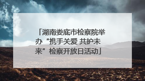湖南娄底市检察院举办“携手关爱 共护未来”检察开放日活动