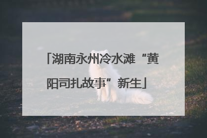 湖南永州冷水滩“黄阳司扎故事”新生